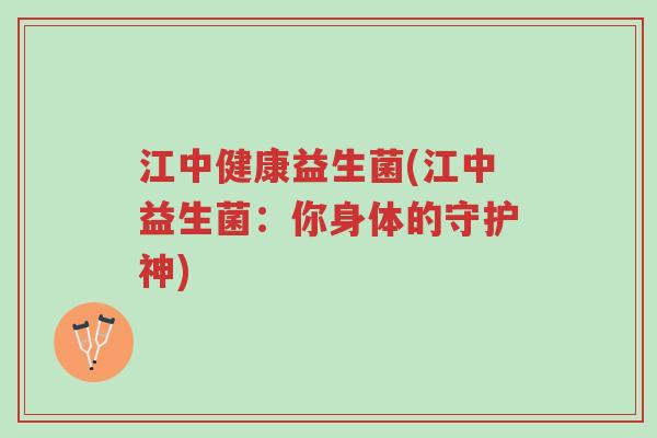 江中健康益生菌(江中益生菌：你身体的守护神)-第1张图片-超越