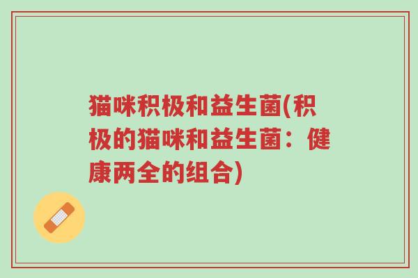 猫咪积极和益生菌(积极的猫咪和益生菌:健康两全的组合)-第1张图片-超越 猫咪积极和益生菌(积极的猫咪和益生菌:健康两全的组合)-第1张图片-超越