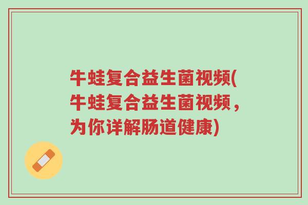 牛蛙复合益生菌视频(牛蛙复合益生菌视频，为你详解肠道健康)-第1张图片-超越