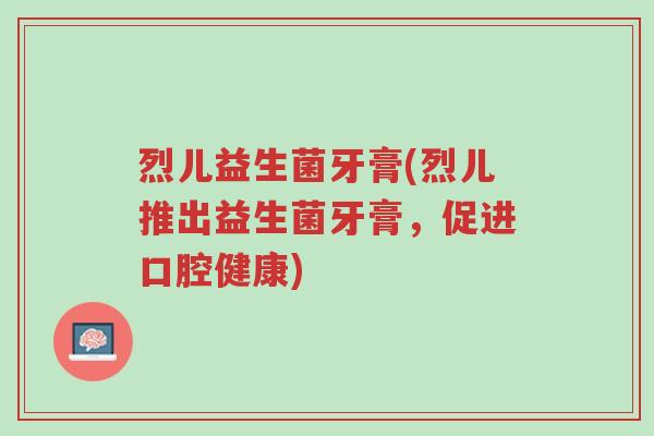 烈儿益生菌牙膏(烈儿推出益生菌牙膏，促进口腔健康)-第1张图片-超越