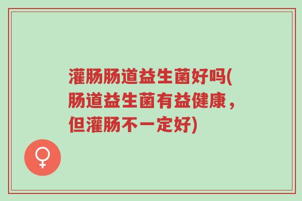灌肠肠道益生菌好吗(肠道益生菌有益健康，但灌肠不一定好)-第1张图片-超越
