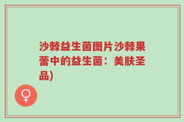 沙棘益生菌图片沙棘果蕾中的益生菌:美肤圣品)-第1张图片-超越 沙棘益生菌图片沙棘果蕾中的益生菌:美肤圣品)-第1张图片-超越