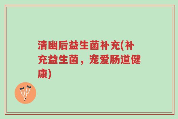 清幽后益生菌补充(补充益生菌,宠爱肠道健康)-第1张图片-超越 清幽后益生菌补充(补充益生菌,宠爱肠道健康)-第1张图片-超越
