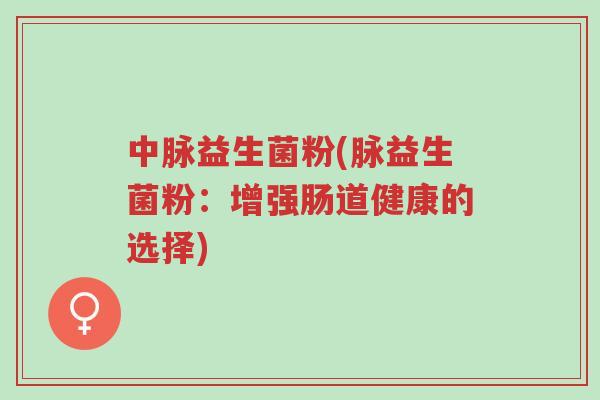 中脉益生菌粉(脉益生菌粉:增强肠道健康的选择)-第1张图片-超越 中脉益生菌粉(脉益生菌粉:增强肠道健康的选择)-第1张图片-超越