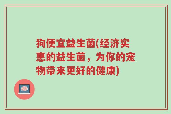 狗便宜益生菌(经济实惠的益生菌，为你的宠物带来更好的健康)-第1张图片-超越