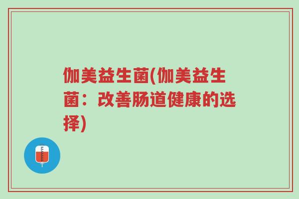 伽美益生菌(伽美益生菌:改善肠道健康的选择)-第1张图片-超越 伽美益生菌(伽美益生菌:改善肠道健康的选择)-第1张图片-超越