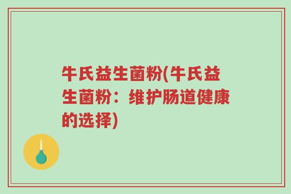 牛氏益生菌粉(牛氏益生菌粉:维护肠道健康的选择)-第1张图片-超越 牛氏益生菌粉(牛氏益生菌粉:维护肠道健康的选择)-第1张图片-超越