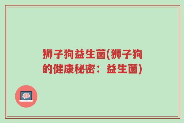 狮子狗益生菌(狮子狗的健康秘密:益生菌)-第1张图片-超越 狮子狗益生菌(狮子狗的健康秘密:益生菌)-第1张图片-超越