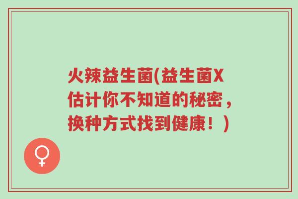 火辣益生菌(益生菌X估计你不知道的秘密,换种方式找到健康!)-第1张图片-超越 火辣益生菌(益生菌X估计你不知道的秘密,换种方式找到健康!)-第1张图片-超越