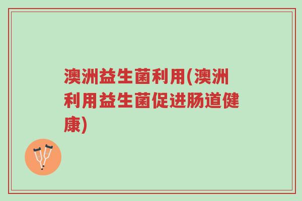 澳洲益生菌利用(澳洲利用益生菌促进肠道健康)-第1张图片-超越 澳洲益生菌利用(澳洲利用益生菌促进肠道健康)-第1张图片-超越