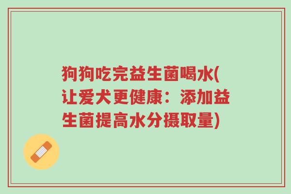 狗狗吃完益生菌喝水(让爱犬更健康:添加益生菌提高水分摄取量)-第1张图片-超越 狗狗吃完益生菌喝水(让爱犬更健康:添加益生菌提高水分摄取量)-第1张图片-超越