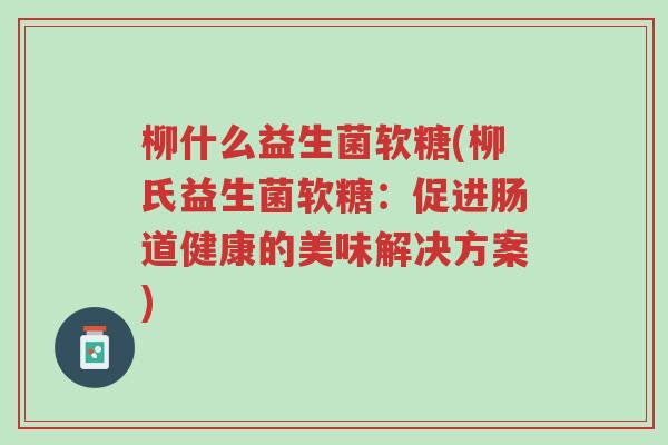 柳什么益生菌软糖(柳氏益生菌软糖:促进肠道健康的美味解决方案)-第1张图片-超越 柳什么益生菌软糖(柳氏益生菌软糖:促进肠道健康的美味解决方案)-第1张图片-超越