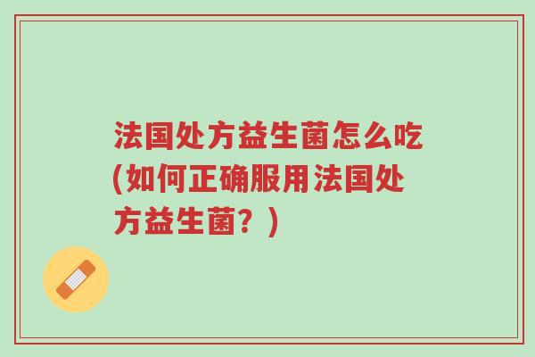 法国处方益生菌怎么吃(如何正确服用法国处方益生菌?)-第1张图片-超越 法国处方益生菌怎么吃(如何正确服用法国处方益生菌?)-第1张图片-超越