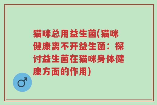 猫咪总用益生菌(猫咪健康离不开益生菌：探讨益生菌在猫咪身体健康方面的作用)-第1张图片-超越