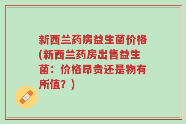 新西兰药房益生菌价格(新西兰药房出售益生菌:价格昂贵还是物有所值?)-第1张图片-超越 新西兰药房益生菌价格(新西兰药房出售益生菌:价格昂贵还是物有所值?)-第1张图片-超越