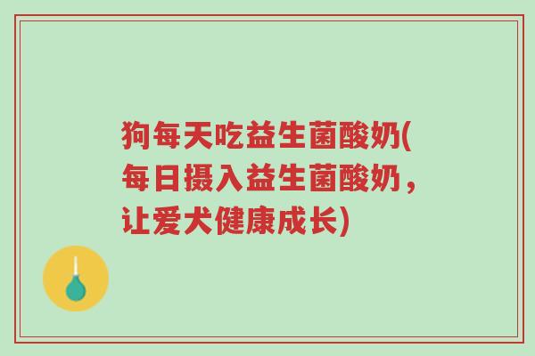 狗每天吃益生菌酸奶(每日摄入益生菌酸奶，让爱犬健康成长)-第1张图片-超越