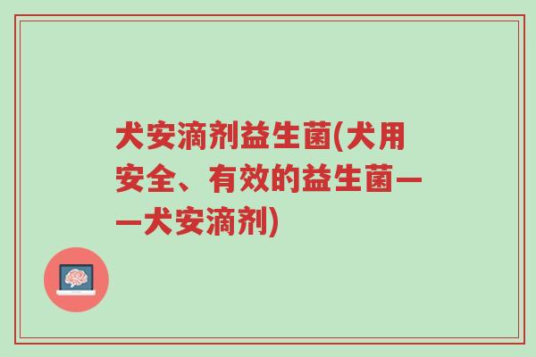 犬安滴剂益生菌(犬用安全、有效的益生菌——犬安滴剂)-第1张图片-超越 犬安滴剂益生菌(犬用安全、有效的益生菌——犬安滴剂)-第1张图片-超越