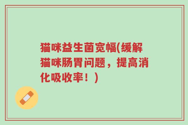 猫咪益生菌宽幅(缓解猫咪肠胃问题,提高消化吸收率!)-第1张图片-超越 猫咪益生菌宽幅(缓解猫咪肠胃问题,提高消化吸收率!)-第1张图片-超越