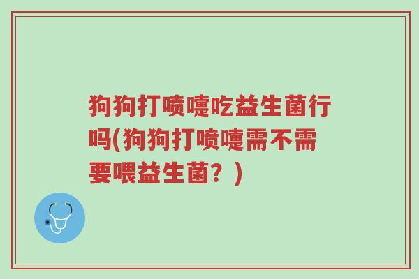 狗狗打喷嚏吃益生菌行吗(狗狗打喷嚏需不需要喂益生菌？)-第1张图片-超越