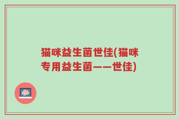 猫咪益生菌世佳(猫咪专用益生菌——世佳)-第1张图片-超越 猫咪益生菌世佳(猫咪专用益生菌——世佳)-第1张图片-超越