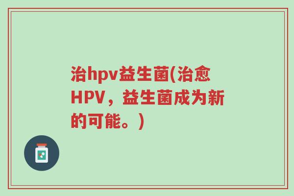 治hpv益生菌(治愈HPV，益生菌成为新的可能。)-第1张图片-超越