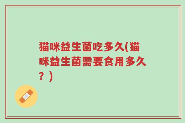 猫咪益生菌吃多久(猫咪益生菌需要食用多久？)-第1张图片-超越