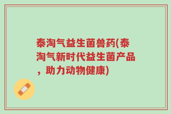 泰淘气益生菌兽药(泰淘气新时代益生菌产品,助力动物健康)-第1张图片-超越 泰淘气益生菌兽药(泰淘气新时代益生菌产品,助力动物健康)-第1张图片-超越