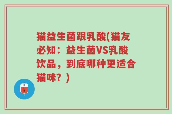 猫益生菌跟乳酸(猫友必知:益生菌VS乳酸饮品,到底哪种更适合猫咪?)-第1张图片-超越 猫益生菌跟乳酸(猫友必知:益生菌VS乳酸饮品,到底哪种更适合猫咪?)-第1张图片-超越