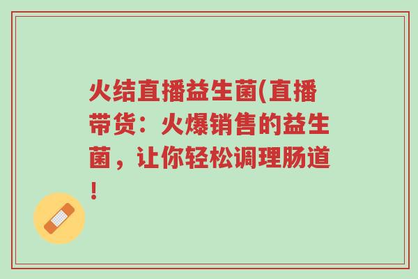 火结直播益生菌(直播带货:火爆销售的益生菌,让你轻松调理肠道!-第1张图片-超越 火结直播益生菌(直播带货:火爆销售的益生菌,让你轻松调理肠道!-第1张图片-超越