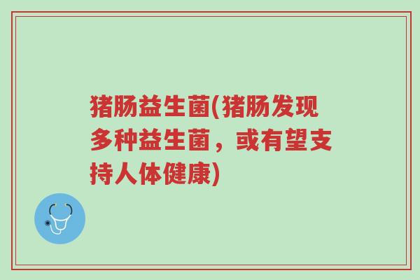 猪肠益生菌(猪肠发现多种益生菌,或有望支持人体健康)-第1张图片-超越 猪肠益生菌(猪肠发现多种益生菌,或有望支持人体健康)-第1张图片-超越