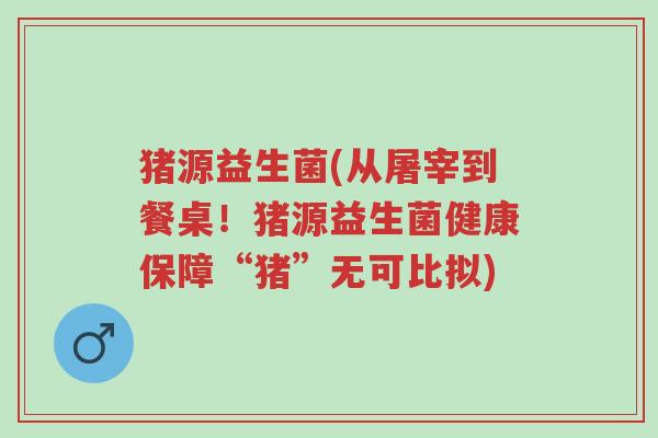 猪源益生菌(从屠宰到餐桌！猪源益生菌健康保障“猪”无可比拟)-第1张图片-超越