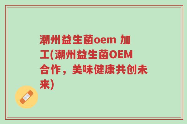 潮州益生菌oem 加工(潮州益生菌OEM合作,美味健康共创未来)-第1张图片-超越 潮州益生菌oem 加工(潮州益生菌OEM合作,美味健康共创未来)-第1张图片-超越