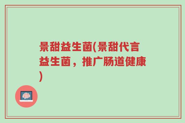 景甜益生菌(景甜代言益生菌,推广肠道健康)-第1张图片-超越 景甜益生菌(景甜代言益生菌,推广肠道健康)-第1张图片-超越