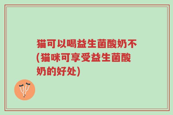 猫可以喝益生菌酸奶不(猫咪可享受益生菌酸奶的好处)-第1张图片-超越 猫可以喝益生菌酸奶不(猫咪可享受益生菌酸奶的好处)-第1张图片-超越