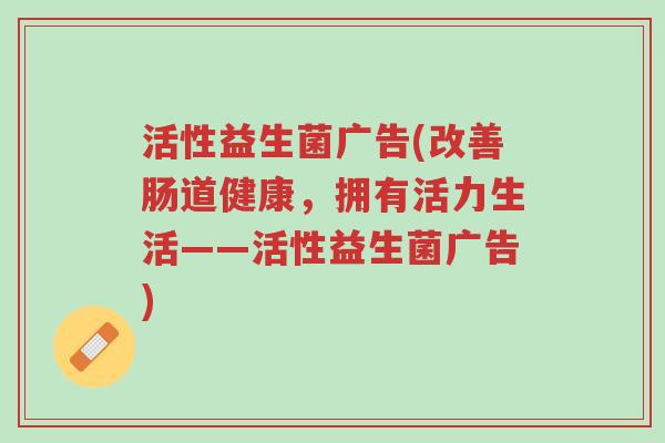 活性益生菌广告(改善肠道健康，拥有活力生活——活性益生菌广告)-第1张图片-超越