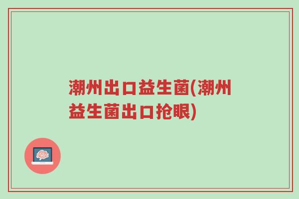 潮州出口益生菌(潮州益生菌出口抢眼)-第1张图片-超越 潮州出口益生菌(潮州益生菌出口抢眼)-第1张图片-超越