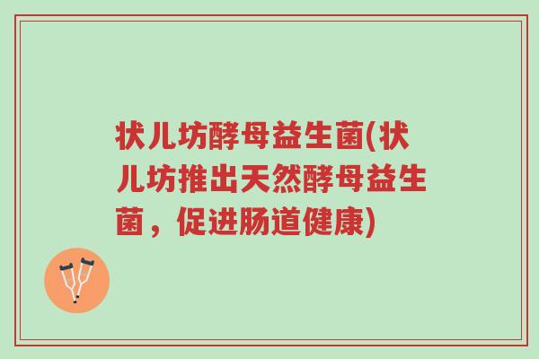 状儿坊酵母益生菌(状儿坊推出天然酵母益生菌,促进肠道健康)-第1张图片-超越 状儿坊酵母益生菌(状儿坊推出天然酵母益生菌,促进肠道健康)-第1张图片-超越
