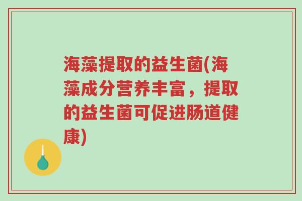 海藻提取的益生菌(海藻成分营养丰富,提取的益生菌可促进肠道健康)-第1张图片-超越 海藻提取的益生菌(海藻成分营养丰富,提取的益生菌可促进肠道健康)-第1张图片-超越