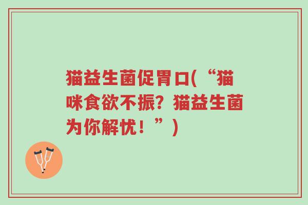 猫益生菌促胃口(“猫咪食欲不振?猫益生菌为你解忧!”)-第1张图片-超越 猫益生菌促胃口(“猫咪食欲不振?猫益生菌为你解忧!”)-第1张图片-超越