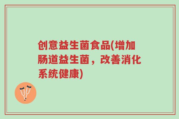 创意益生菌食品(增加肠道益生菌,改善消化系统健康)-第1张图片-超越 创意益生菌食品(增加肠道益生菌,改善消化系统健康)-第1张图片-超越