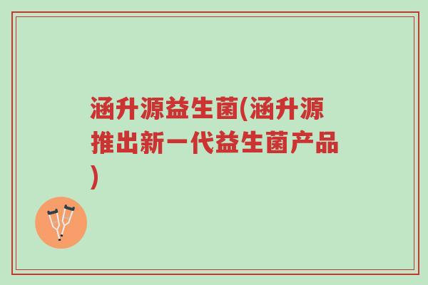 涵升源益生菌(涵升源推出新一代益生菌产品)-第1张图片-超越