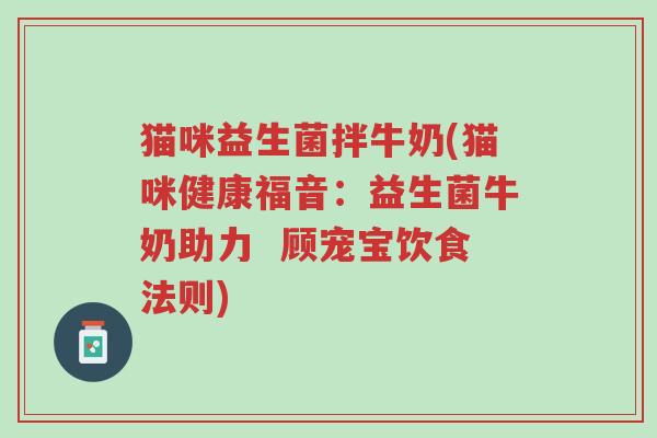 猫咪益生菌拌牛奶(猫咪健康福音：益生菌牛奶助力  顾宠宝饮食法则)-第1张图片-超越