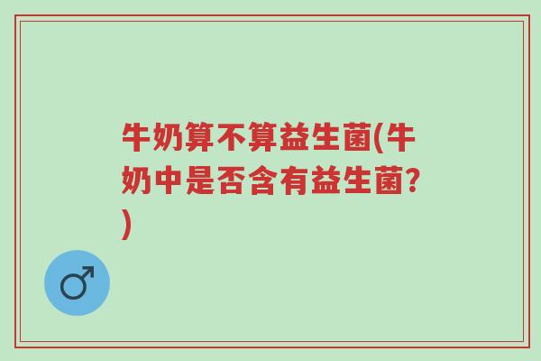 牛奶算不算益生菌(牛奶中是否含有益生菌？)-第1张图片-超越