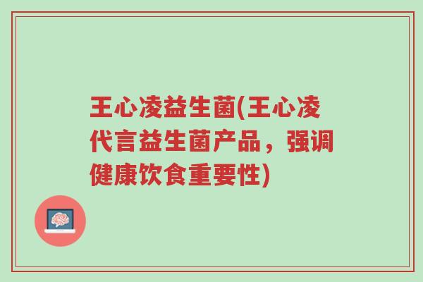 王心凌益生菌(王心凌代言益生菌产品，强调健康饮食重要性)-第1张图片-超越