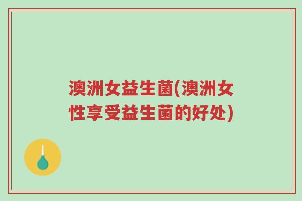 澳洲女益生菌(澳洲女性享受益生菌的好处)-第1张图片-超越 澳洲女益生菌(澳洲女性享受益生菌的好处)-第1张图片-超越