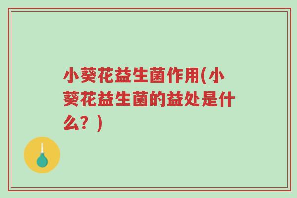 小葵花益生菌作用(小葵花益生菌的益处是什么?)-第1张图片-超越 小葵花益生菌作用(小葵花益生菌的益处是什么?)-第1张图片-超越