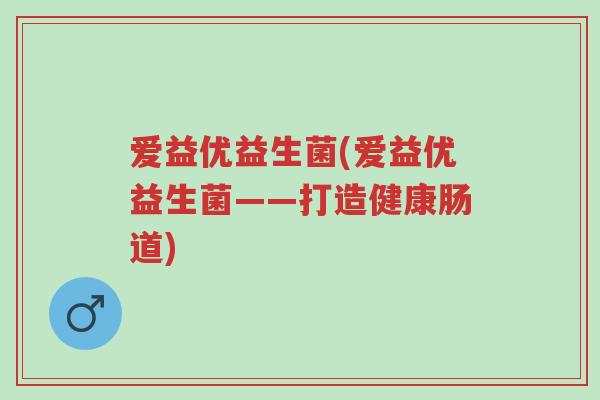 爱益优益生菌(爱益优益生菌——打造健康肠道)-第1张图片-超越 爱益优益生菌(爱益优益生菌——打造健康肠道)-第1张图片-超越