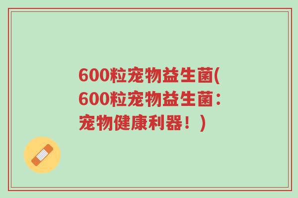 600粒宠物益生菌(600粒宠物益生菌:宠物健康利器!)-第1张图片-超越 600粒宠物益生菌(600粒宠物益生菌:宠物健康利器!)-第1张图片-超越