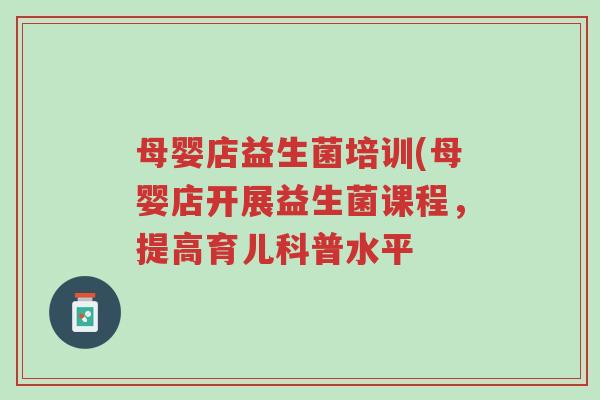 母婴店益生菌培训(母婴店开展益生菌课程,提高育儿科普水平-第1张图片-超越 母婴店益生菌培训(母婴店开展益生菌课程,提高育儿科普水平-第1张图片-超越