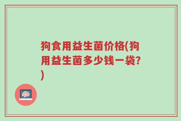 狗食用益生菌价格(狗用益生菌多少钱一袋?)-第1张图片-超越 狗食用益生菌价格(狗用益生菌多少钱一袋?)-第1张图片-超越